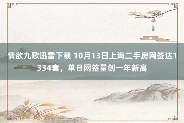 情欲九歌迅雷下载 10月13日上海二手房网签达1334套，单日网签量创一年新高