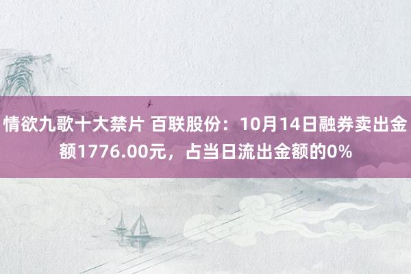 情欲九歌十大禁片 百联股份：10月14日融券卖出金额1776.00元，占当日流出金额的0%