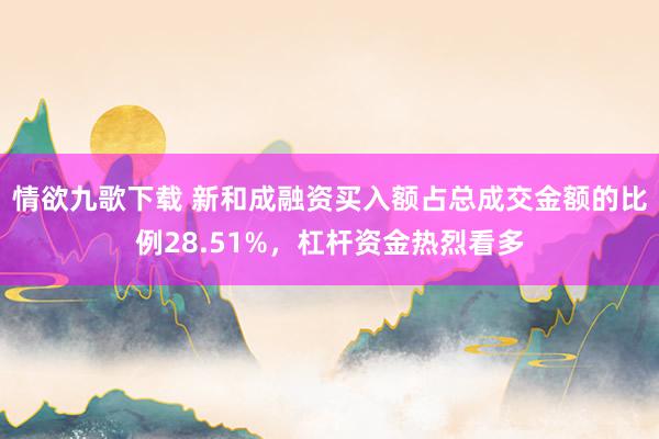 情欲九歌下载 新和成融资买入额占总成交金额的比例28.51%，杠杆资金热烈看多