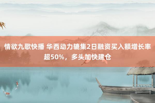 情欲九歌快播 华西动力辘集2日融资买入额增长率超50%，多头加快建仓