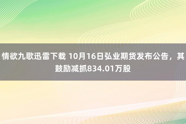 情欲九歌迅雷下载 10月16日弘业期货发布公告，其鼓励减抓834.01万股