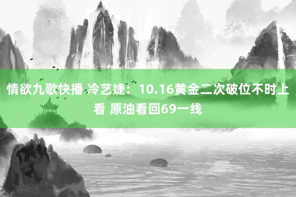 情欲九歌快播 冷艺婕：10.16黄金二次破位不时上看 原油看回69一线