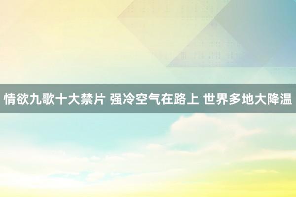 情欲九歌十大禁片 强冷空气在路上 世界多地大降温