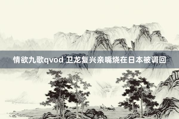 情欲九歌qvod 卫龙复兴亲嘴烧在日本被调回