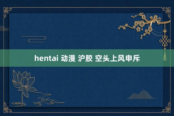 hentai 动漫 沪胶 空头上风申斥