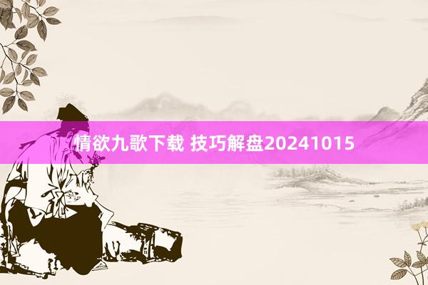 情欲九歌下载 技巧解盘20241015