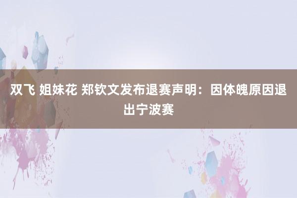 双飞 姐妹花 郑钦文发布退赛声明：因体魄原因退出宁波赛