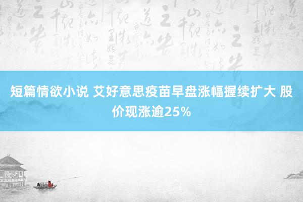 短篇情欲小说 艾好意思疫苗早盘涨幅握续扩大 股价现涨逾25%