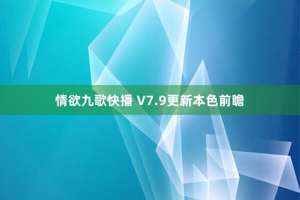 情欲九歌快播 V7.9更新本色前瞻