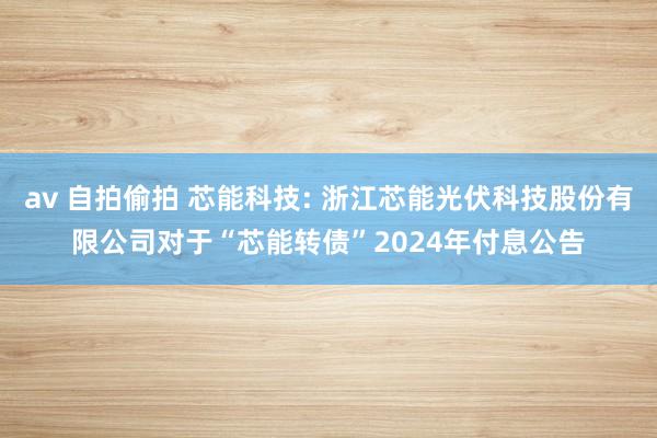 av 自拍偷拍 芯能科技: 浙江芯能光伏科技股份有限公司对于“芯能转债”2024年付息公告