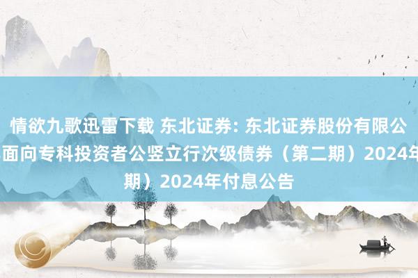 情欲九歌迅雷下载 东北证券: 东北证券股份有限公司2022年面向专科投资者公竖立行次级债券（第二期）2024年付息公告