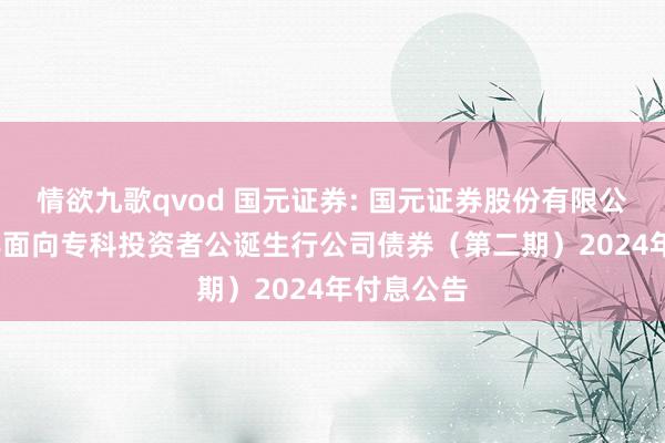 情欲九歌qvod 国元证券: 国元证券股份有限公司2023年面向专科投资者公诞生行公司债券（第二期）2024年付息公告