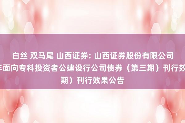 白丝 双马尾 山西证券: 山西证券股份有限公司2024年面向专科投资者公建设行公司债券（第三期）刊行效果公告