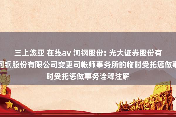 三上悠亚 在线av 河钢股份: 光大证券股份有限公司对于河钢股份有限公司变更司帐师事务所的临时受托惩做事务诠释注解