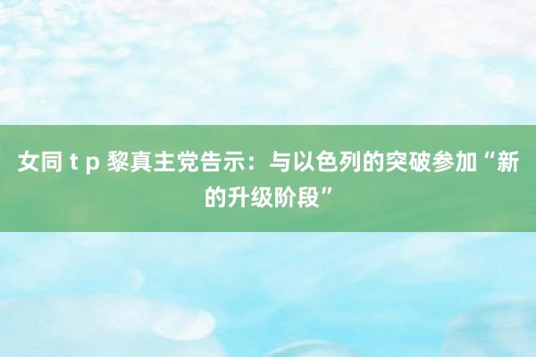 女同 t p 黎真主党告示：与以色列的突破参加“新的升级阶段”