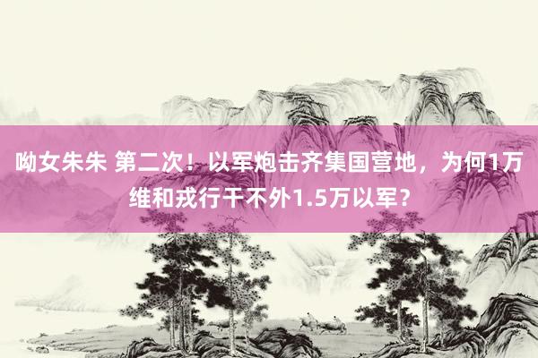 呦女朱朱 第二次！以军炮击齐集国营地，为何1万维和戎行干不外1.5万以军？