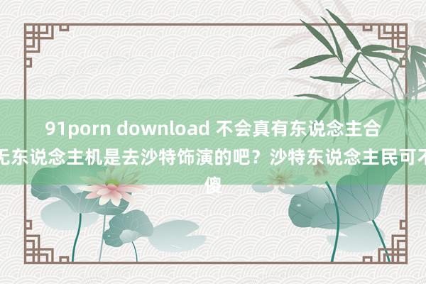 91porn download 不会真有东说念主合计无东说念主机是去沙特饰演的吧？沙特东说念主民可不傻