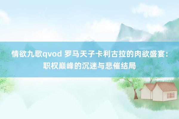 情欲九歌qvod 罗马天子卡利古拉的肉欲盛宴：职权巅峰的沉迷与悲催结局