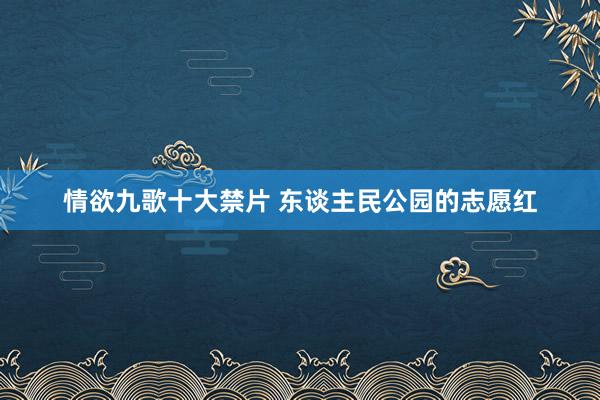 情欲九歌十大禁片 东谈主民公园的志愿红