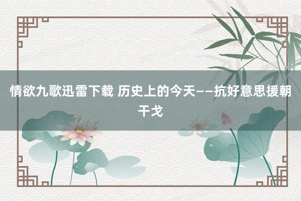 情欲九歌迅雷下载 历史上的今天——抗好意思援朝干戈