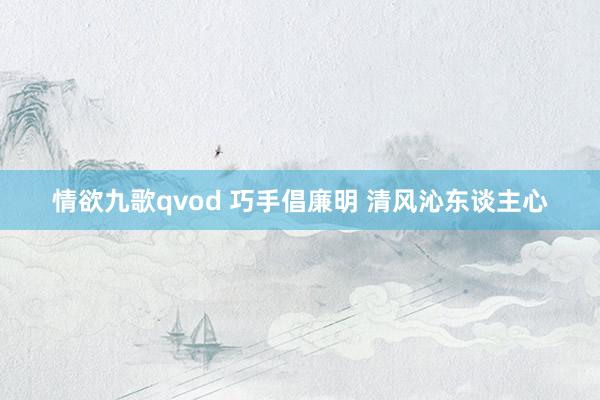 情欲九歌qvod 巧手倡廉明 清风沁东谈主心