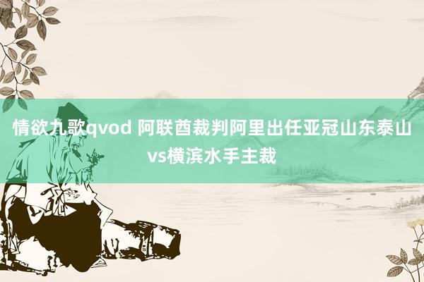 情欲九歌qvod 阿联酋裁判阿里出任亚冠山东泰山vs横滨水手主裁