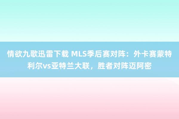 情欲九歌迅雷下载 MLS季后赛对阵：外卡赛蒙特利尔vs亚特兰大联，胜者对阵迈阿密