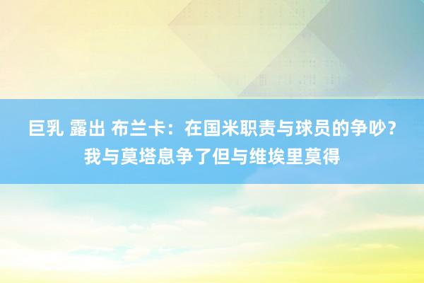 巨乳 露出 布兰卡：在国米职责与球员的争吵？我与莫塔息争了但与维埃里莫得