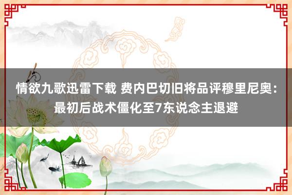 情欲九歌迅雷下载 费内巴切旧将品评穆里尼奥：最初后战术僵化至7东说念主退避