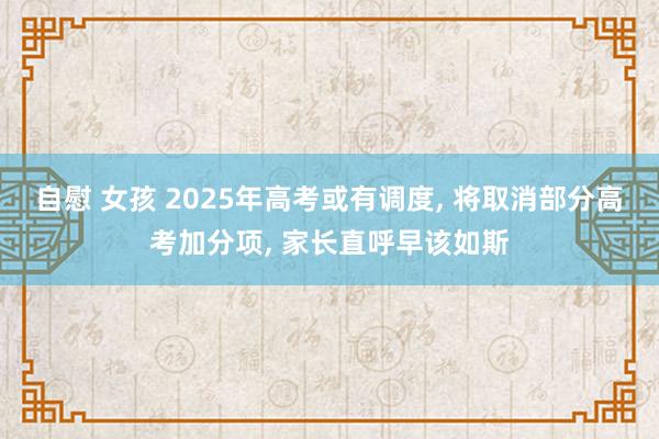 自慰 女孩 2025年高考或有调度, 将取消部分高考加分项, 家长直呼早该如斯