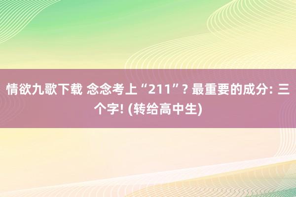 情欲九歌下载 念念考上“211”? 最重要的成分: 三个字! (转给高中生)