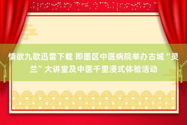 情欲九歌迅雷下载 即墨区中医病院举办古城“灵兰”大讲堂及中医千里浸式体验活动