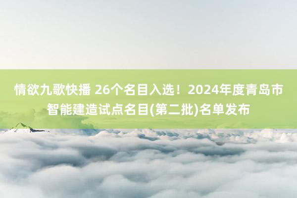 情欲九歌快播 26个名目入选！2024年度青岛市智能建造试点名目(第二批)名单发布