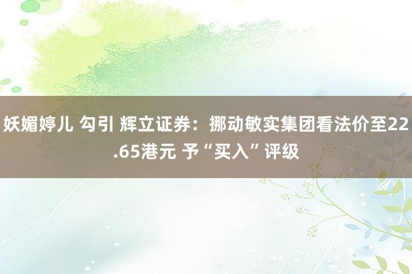 妖媚婷儿 勾引 辉立证券：挪动敏实集团看法价至22.65港元 予“买入”评级