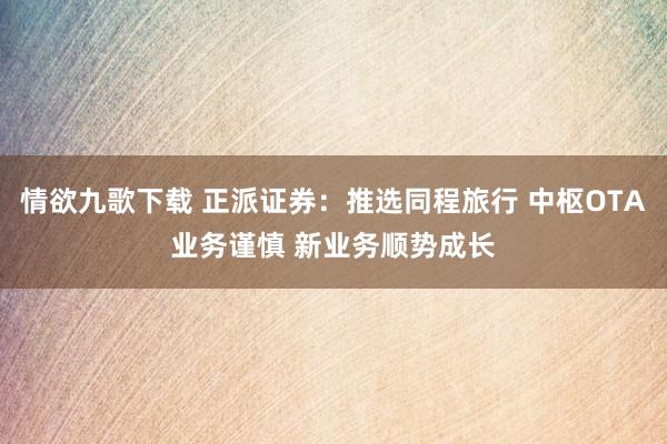 情欲九歌下载 正派证券：推选同程旅行 中枢OTA业务谨慎 新业务顺势成长