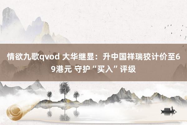 情欲九歌qvod 大华继显：升中国祥瑞狡计价至69港元 守护“买入”评级