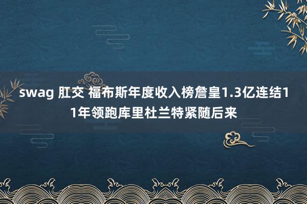 swag 肛交 福布斯年度收入榜詹皇1.3亿连结11年领跑库里杜兰特紧随后来