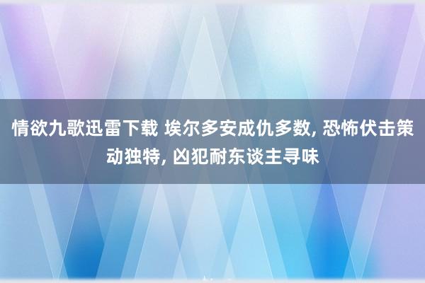 情欲九歌迅雷下载 埃尔多安成仇多数， 恐怖伏击策动独特， 凶犯耐东谈主寻味