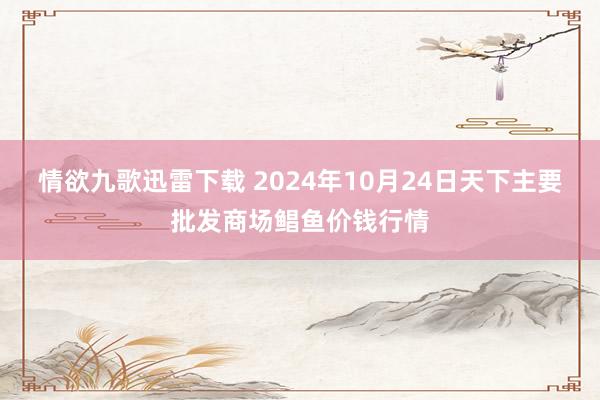 情欲九歌迅雷下载 2024年10月24日天下主要批发商场鲳鱼价钱行情