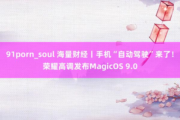 91porn_soul 海量财经丨手机“自动驾驶”来了！荣耀高调发布MagicOS 9.0