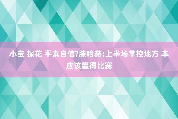 小宝 探花 平素自信?滕哈赫:上半场掌控地方 本应该赢得比赛