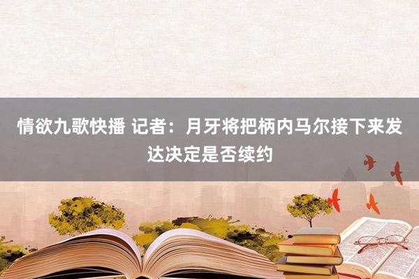 情欲九歌快播 记者：月牙将把柄内马尔接下来发达决定是否续约