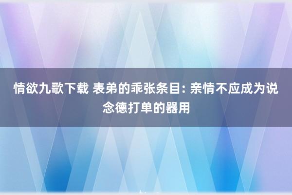 情欲九歌下载 表弟的乖张条目: 亲情不应成为说念德打单的器用