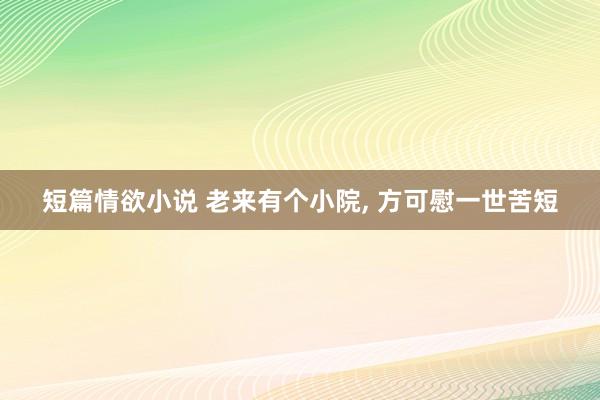 短篇情欲小说 老来有个小院， 方可慰一世苦短