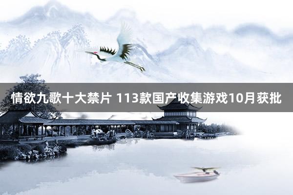 情欲九歌十大禁片 113款国产收集游戏10月获批