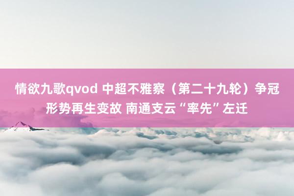 情欲九歌qvod 中超不雅察（第二十九轮）争冠形势再生变故 南通支云“率先”左迁