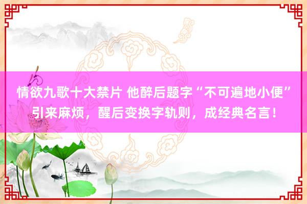 情欲九歌十大禁片 他醉后题字“不可遍地小便”引来麻烦，醒后变换字轨则，成经典名言！