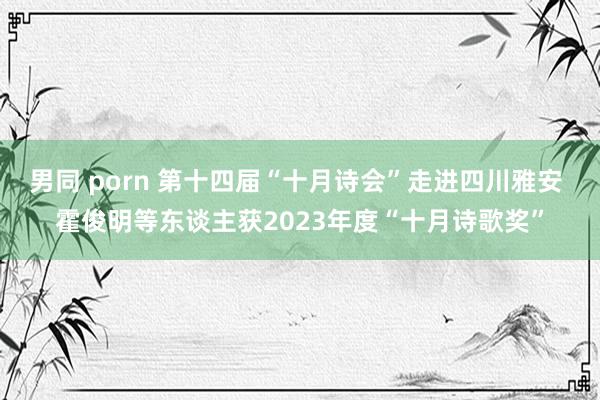 男同 porn 第十四届“十月诗会”走进四川雅安 霍俊明等东谈主获2023年度“十月诗歌奖”