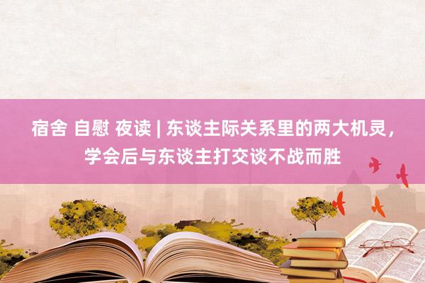 宿舍 自慰 夜读 | 东谈主际关系里的两大机灵，学会后与东谈主打交谈不战而胜