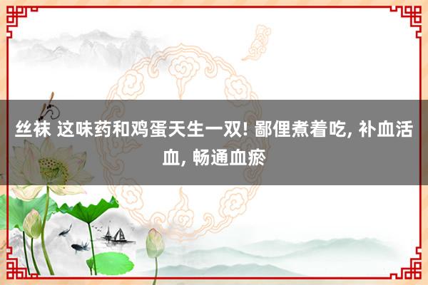 丝袜 这味药和鸡蛋天生一双! 鄙俚煮着吃, 补血活血, 畅通血瘀